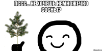 пссс... Не хочешь немножечко сосны? 