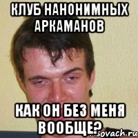 Клуб нанонимных аркаманов как он без меня вообще?