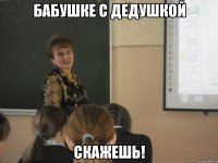 Бабушке с дедушкой скажешь!