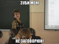 Зуби мені не заговорюй!