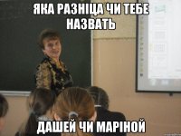 Яка разніца чи тебе назвать Дашей чи Маріной