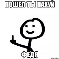 пошел ты нахуй Федя