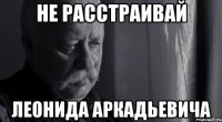 Не расстраивай Леонида Аркадьевича