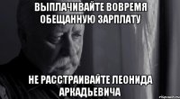 выплачивайте вовремя обещанную зарплату не расстраивайте Леонида Аркадьевича