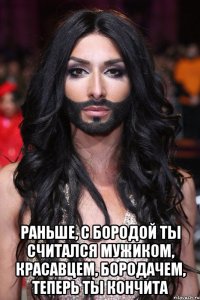  Раньше, с бородой ты считался мужиком, красавцем, бородачем, теперь ты кончита
