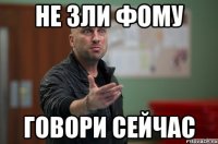 Не зли Фому говори сейчас