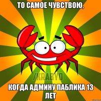 То самое чувствою, КОГДА АДМИНУ ПАБЛИКА 13 ЛЕТ