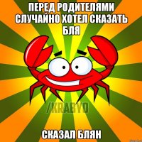 Перед родителями случайно хотел сказать бля сказал блян