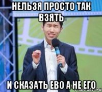 Нельзя просто так взять И сказать ево а не его