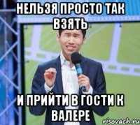 Нельзя просто так взять И прийти в гости к Валере