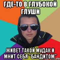 где-то в глубокой глуши живет такой мудак и мнит себя "бандитом"