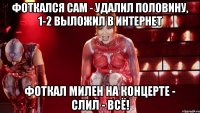 фоткался сам - удалил половину, 1-2 выложил в интернет фоткал милен на концерте - слил - всё!
