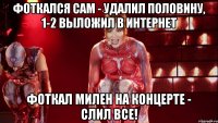 фоткался сам - удалил половину, 1-2 выложил в интернет фоткал милен на концерте - слил все!