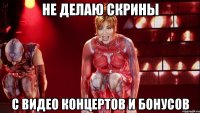 Не делаю скрины с видео концертов и бонусов