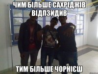 чим більше сахріджів відпзидив тим більше чорнієш