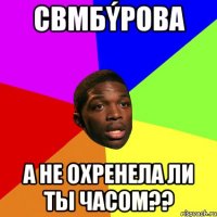 свмбýрова а не охренела ли ты часом??