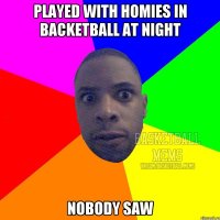 played with homies in backetball at night nobody saw