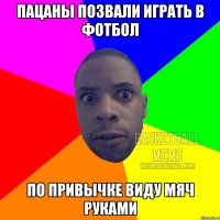 пацаны позвали играть в фотбол по привычке виду мяч руками