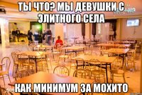 ты что? мы девушки с элитного села как минимум за Мохито