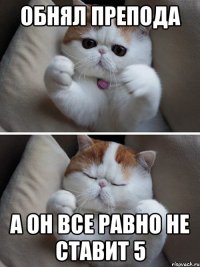 Обнял препода А он все равно не ставит 5