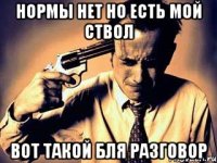 Нормы нет но есть мой ствол вот такой бля разговор