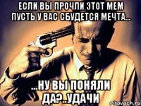 Если вы прочли этот мем пусть у вас сбудется мечта... ...ну вы поняли да?..удачи