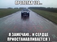 Пролетая 120... я замечаю... и сердце приостанавливается*)