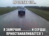 Пролетая 120... я замечаю............... и сердце приостанавливается*)