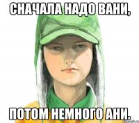 Сначала надо Вани, потом немного Ани.