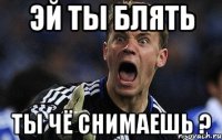 Эй ты БЛЯТЬ ТЫ ЧЁ СНИМАЕШЬ ?