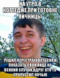На утро в коттедже,при готовке яйчницы Решил перестраховатьсяя,и показать свои яйца на всякий случай,вдруг кто то пропустил ночью