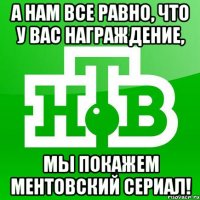 А нам все равно, что у вас награждение, мы покажем ментовский сериал!