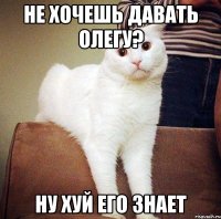 не хочешь давать олегу? ну хуй его знает