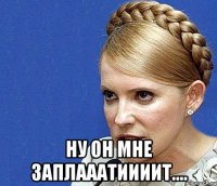  ну он мне заплааатиииит....