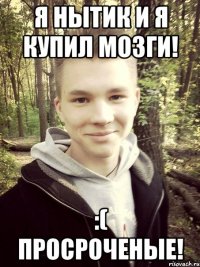 Я НЫТИК и я купил мозги! :( Просроченые!