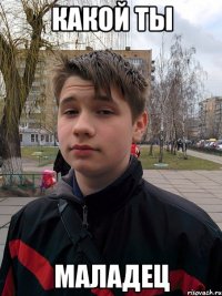 какой ты маладец