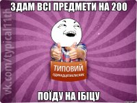 здам всі предмети на 200 поїду на ібіцу