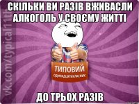 скільки ви разів вживасли алкоголь у своєму житті до трьох разів