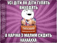 усі діти як діти гулять виходять а Каріна з малим сидить хахаахха