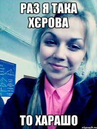 раз я така хєрова то харашо