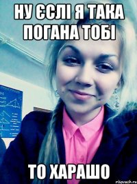 ну єслі я така погана тобі то харашо