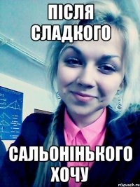 після сладкого сальонінького хочу