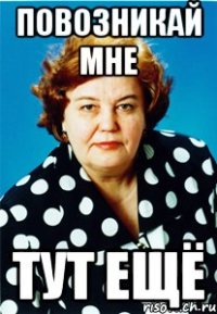 Повозникай мне Тут ещё