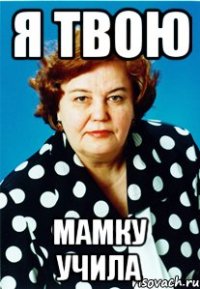 Я твою Мамку учила