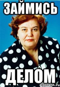 ЗАЙМИСЬ ДЕЛОМ