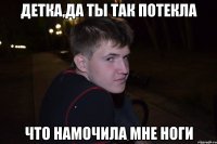 Детка,да ты так потекла Что намочила мне ноги