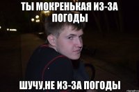 Ты мокренькая из-за погоды Шучу,не из-за погоды