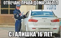 Отвечаю права дома забыл с) Алишка 16 лет