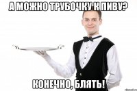 А можно трубочку к пиву? Конечно, блять!