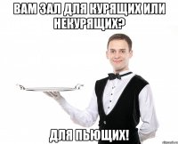 Вам зал для курящих или некурящих? для пьющих!